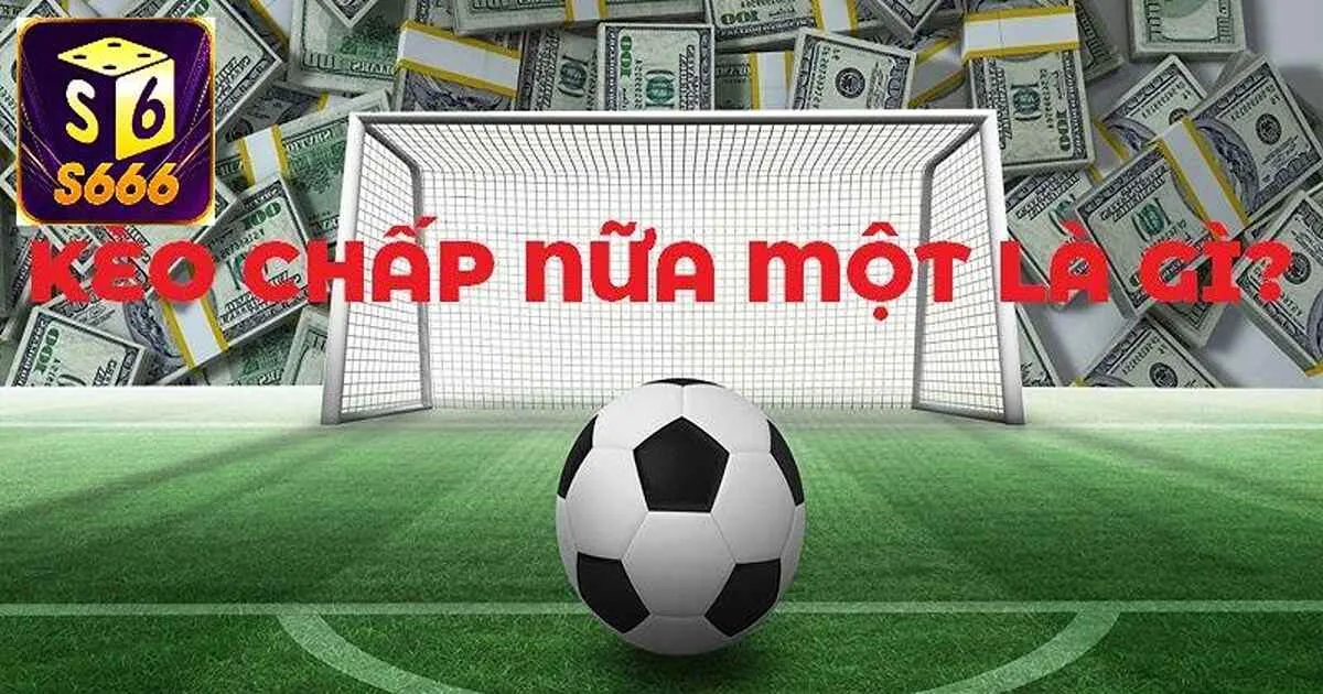 Kèo Chấp Nửa Một - Kinh Nghiệm Chơi Là Thắng Từ Cao Thủ 2 Vài nét cơ bản nhất về kèo chấp nửa một